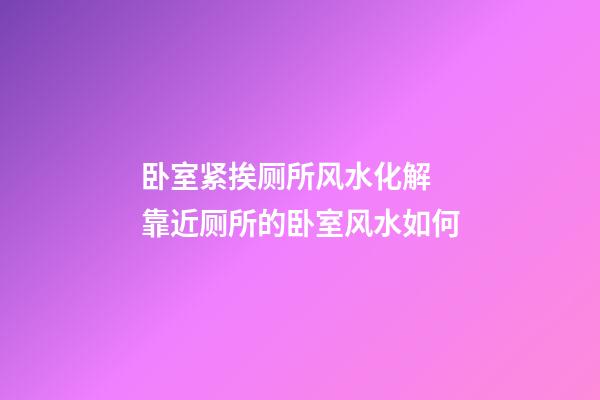 卧室紧挨厕所风水化解 靠近厕所的卧室风水如何